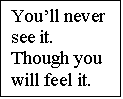 Text Box: Youll never see it.
Though you will feel it.
