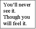 Text Box: Youll never see it.
Though you will feel it.
